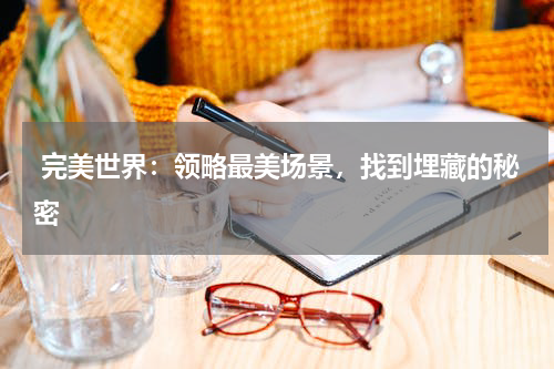 完美世界:领略最美场景,找到埋藏的秘密