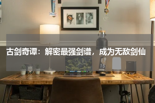 古剑奇谭:解密最强剑谱,成为无敌剑仙