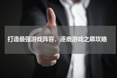  打造最强游戏阵容，逐鹿游戏之巅攻略