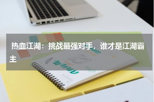 热血江湖:挑战最强对手,谁才是江湖霸主