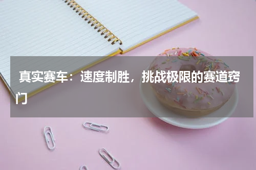  真实赛车：速度制胜，挑战极限的赛道窍门