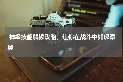 神级技能解锁攻略,让你在战斗中如虎添翼