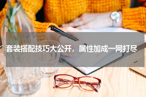 套装搭配技巧大公开,属性加成一网打尽