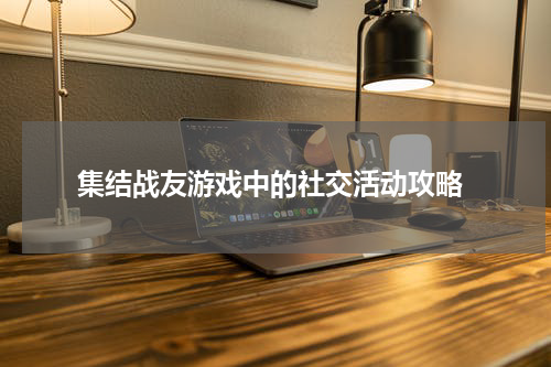 集结战友游戏中的社交活动攻略