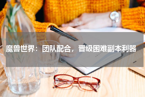  魔兽世界：团队配合，晋级困难副本利器