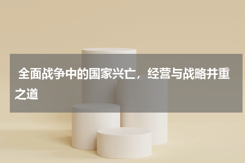全面战争中的国家兴亡,经营与战略并重之道