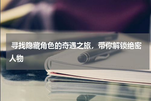  寻找隐藏角色的奇遇之旅，带你解锁绝密人物