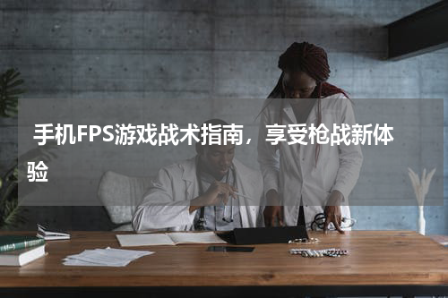 手机FPS游戏战术指南,享受枪战新体验