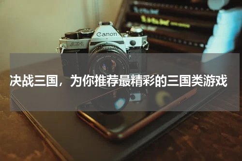  决战三国，为你推荐最精彩的三国类游戏