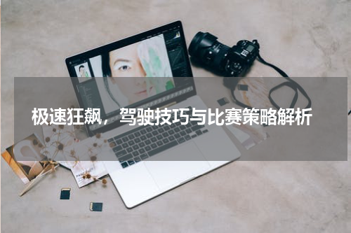  极速狂飙，驾驶技巧与比赛策略解析