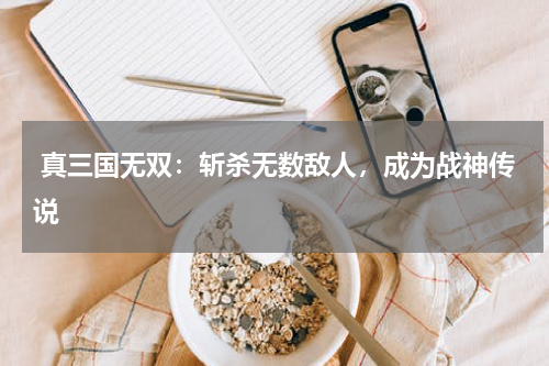 真三国无双:斩杀无数敌人,成为战神传说