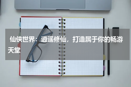  仙侠世界：逍遥修仙，打造属于你的畅游天堂