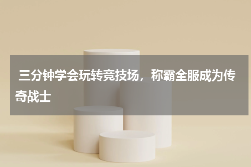 三分钟学会玩转竞技场,称霸全服成为传奇战士