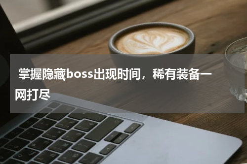掌握隐藏boss出现时间,稀有装备一网打尽