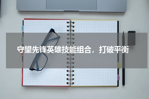 守望先锋英雄技能组合,打破平衡