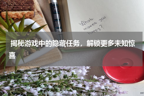  揭秘游戏中的隐藏任务，解锁更多未知惊喜