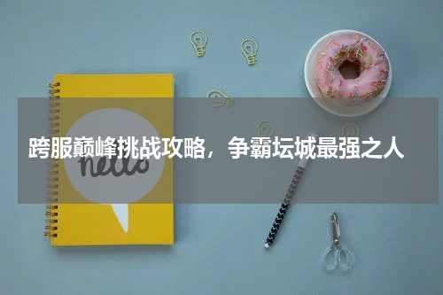 跨服巅峰挑战攻略,争霸坛城最强之人