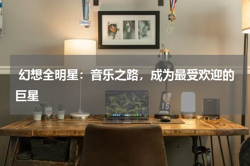  幻想全明星：音乐之路，成为最受欢迎的巨星