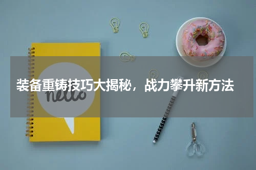 装备重铸技巧大揭秘,战力攀升新方法
