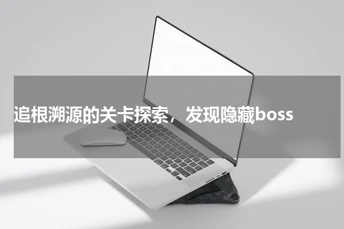  追根溯源的关卡探索，发现隐藏boss