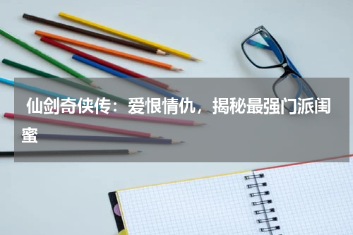  仙剑奇侠传：爱恨情仇，揭秘最强门派闺蜜