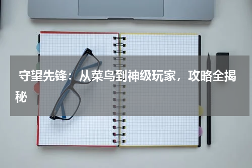 守望先锋:从菜鸟到神级玩家,攻略全揭秘