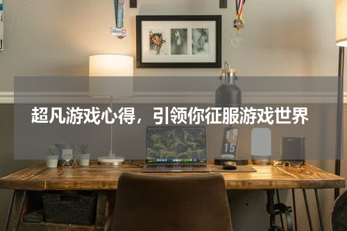  超凡游戏心得，引领你征服游戏世界