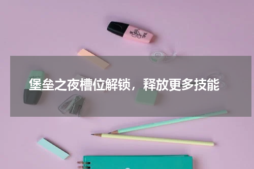 堡垒之夜槽位解锁,释放更多技能