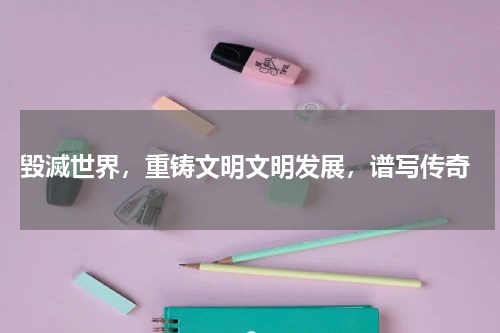 毀滅世界,重铸文明文明发展,谱写传奇