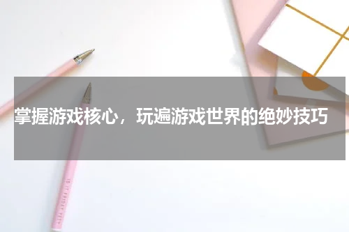  掌握游戏核心，玩遍游戏世界的绝妙技巧