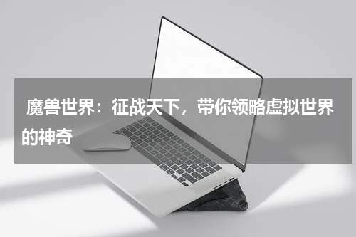  魔兽世界：征战天下，带你领略虚拟世界的神奇