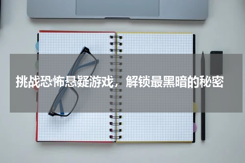  挑战恐怖悬疑游戏，解锁最黑暗的秘密