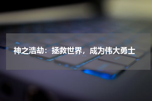 神之浩劫:拯救世界,成为伟大勇士