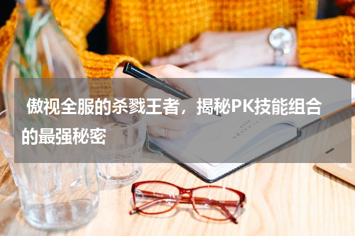 傲视全服的杀戮王者,揭秘PK技能组合的最强秘密