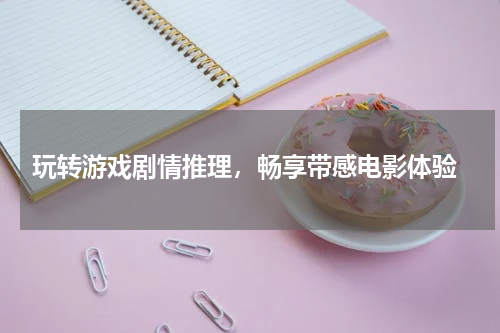 玩转游戏剧情推理,畅享带感电影体验