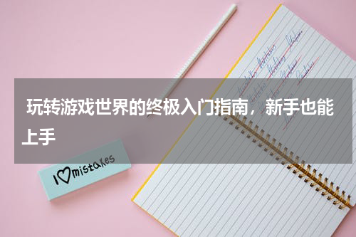  玩转游戏世界的终极入门指南，新手也能上手