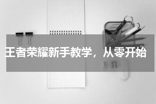 王者荣耀新手教学,从零开始