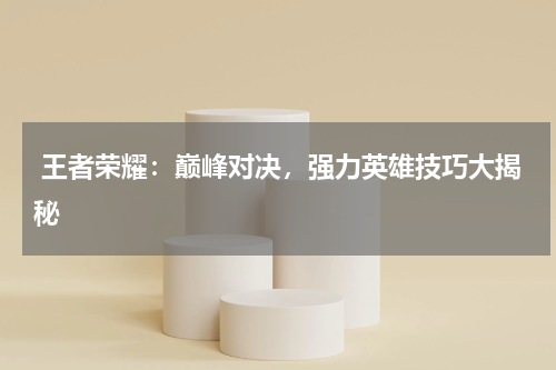  王者荣耀：巅峰对决，强力英雄技巧大揭秘