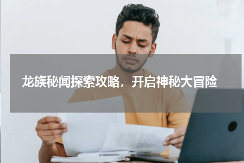 龙族秘闻探索攻略,开启神秘大冒险