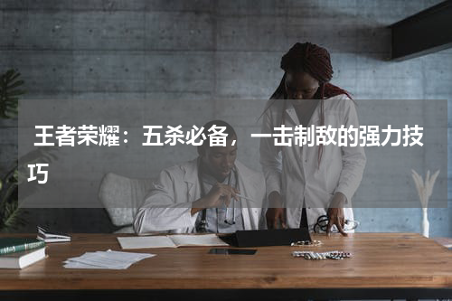  王者荣耀：五杀必备，一击制敌的强力技巧