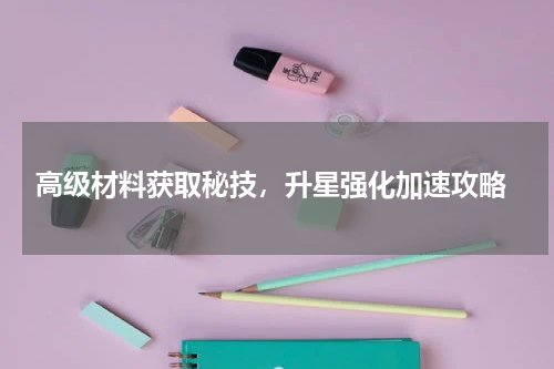 高级材料获取秘技,升星强化加速攻略