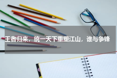 王者归来,统一天下重塑江山,谁与争锋