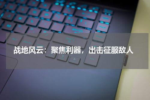 战地风云:聚焦利器,出击征服敌人