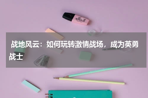 战地风云:如何玩转激情战场,成为英勇战士