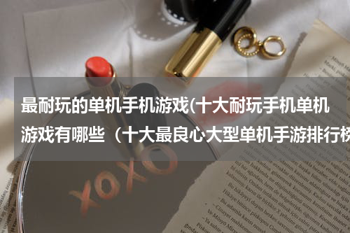 最耐玩的单机手机游戏(十大耐玩手机单机游戏有哪些(十大最良心大型单机手游排行榜))