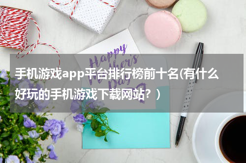 手机游戏app平台排行榜前十名(有什么好玩的手机游戏下载网站?)
