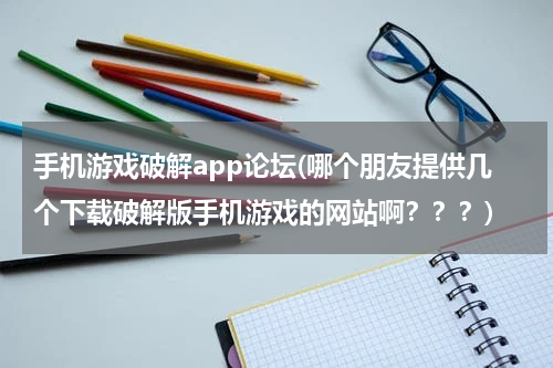 手机游戏破解app论坛(哪个朋友提供几个下载破解版手机游戏的网站啊???)