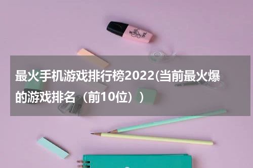 最火手机游戏排行榜2022(当前最火爆的游戏排名（前10位）)