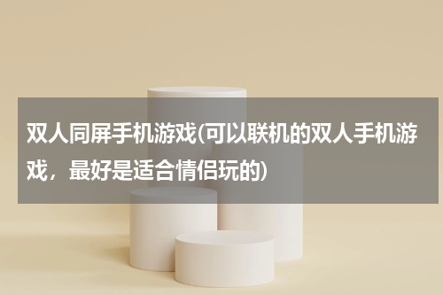 双人同屏手机游戏(可以联机的双人手机游戏，最好是适合情侣玩的)