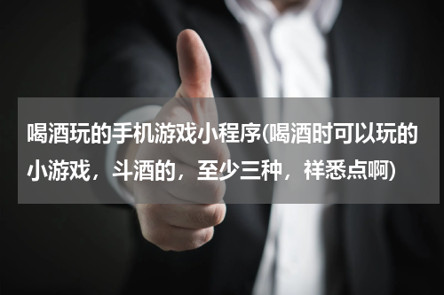 喝酒玩的手机游戏小程序(喝酒时可以玩的小游戏,斗酒的,至少三种,祥悉点啊)
